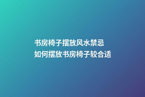 书房椅子摆放风水禁忌 如何摆放书房椅子较合适